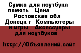 Сумка для ноутбука, память › Цена ­ 2 000 - Ростовская обл., Донецк г. Компьютеры и игры » Аксессуары для ноутбуков   